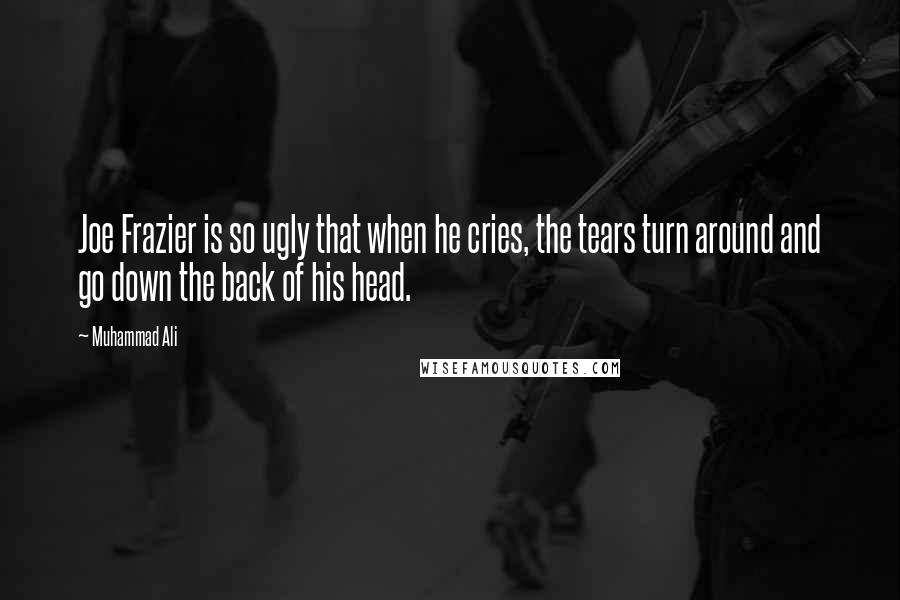 Muhammad Ali Quotes: Joe Frazier is so ugly that when he cries, the tears turn around and go down the back of his head.