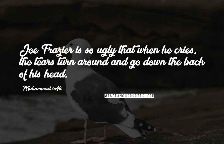 Muhammad Ali Quotes: Joe Frazier is so ugly that when he cries, the tears turn around and go down the back of his head.