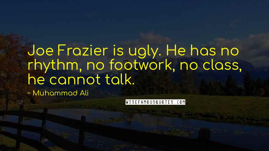 Muhammad Ali Quotes: Joe Frazier is ugly. He has no rhythm, no footwork, no class, he cannot talk.