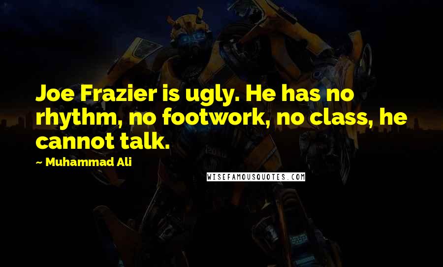 Muhammad Ali Quotes: Joe Frazier is ugly. He has no rhythm, no footwork, no class, he cannot talk.