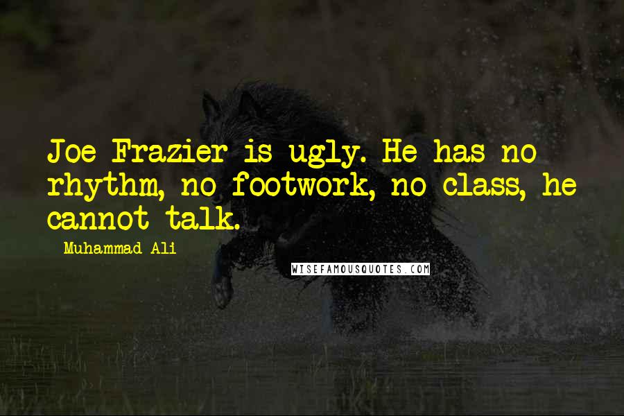 Muhammad Ali Quotes: Joe Frazier is ugly. He has no rhythm, no footwork, no class, he cannot talk.