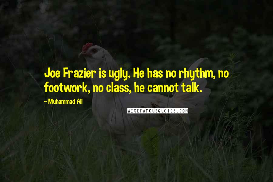 Muhammad Ali Quotes: Joe Frazier is ugly. He has no rhythm, no footwork, no class, he cannot talk.