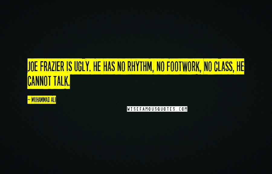 Muhammad Ali Quotes: Joe Frazier is ugly. He has no rhythm, no footwork, no class, he cannot talk.