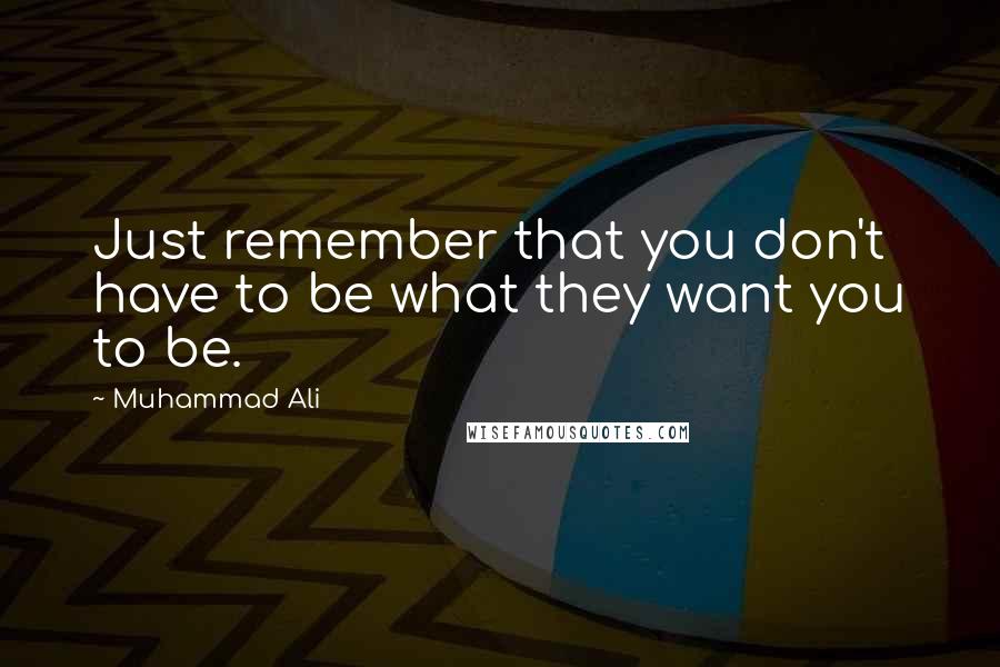 Muhammad Ali Quotes: Just remember that you don't have to be what they want you to be.