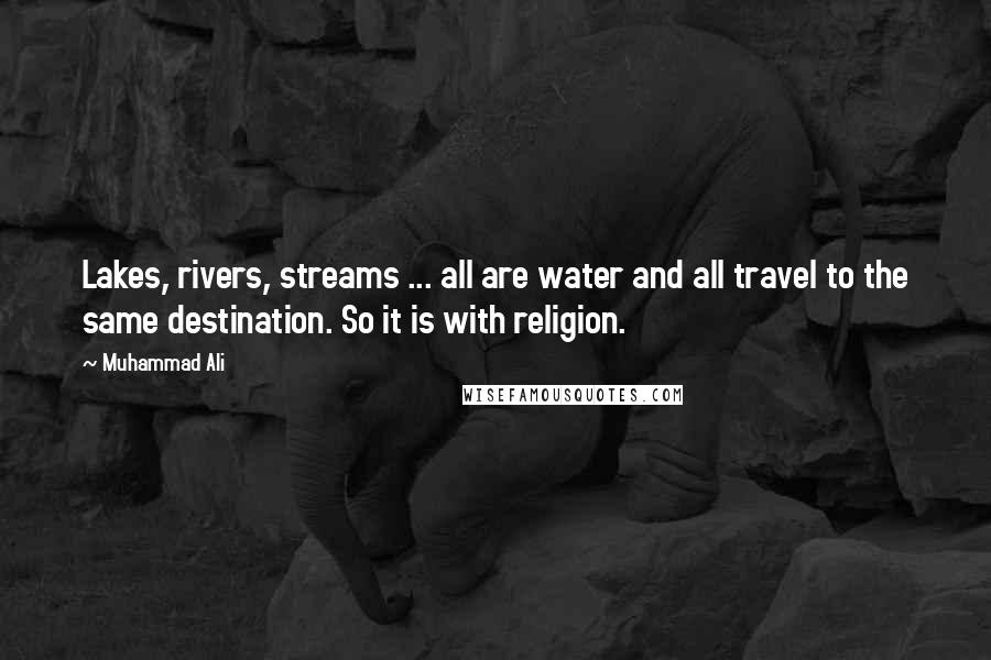 Muhammad Ali Quotes: Lakes, rivers, streams ... all are water and all travel to the same destination. So it is with religion.