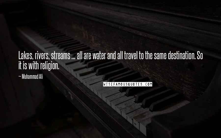 Muhammad Ali Quotes: Lakes, rivers, streams ... all are water and all travel to the same destination. So it is with religion.