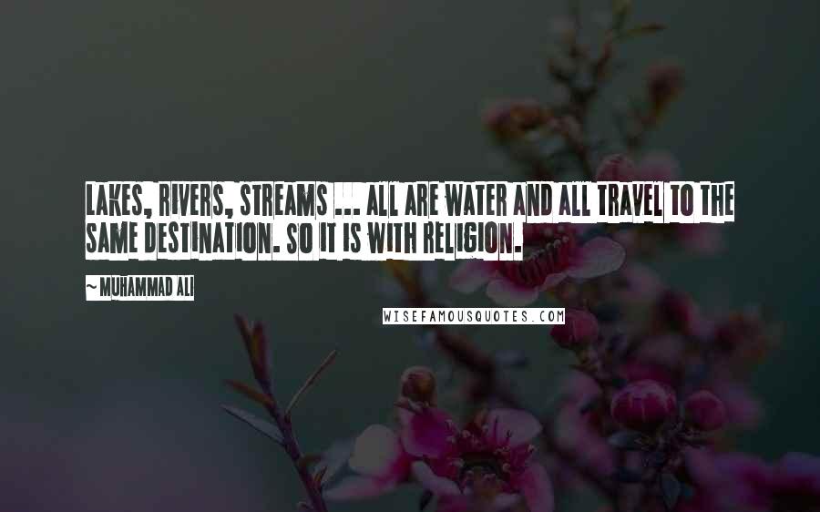 Muhammad Ali Quotes: Lakes, rivers, streams ... all are water and all travel to the same destination. So it is with religion.