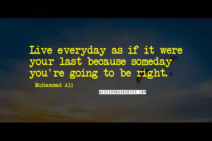 Muhammad Ali Quotes: Live everyday as if it were your last because someday you're going to be right.