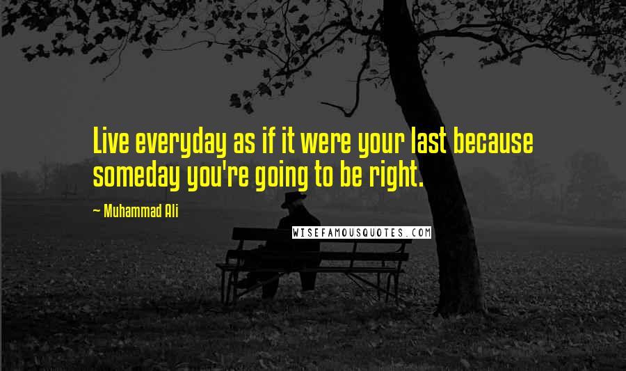 Muhammad Ali Quotes: Live everyday as if it were your last because someday you're going to be right.