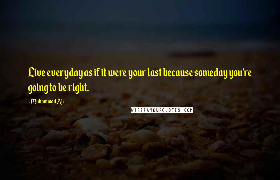 Muhammad Ali Quotes: Live everyday as if it were your last because someday you're going to be right.