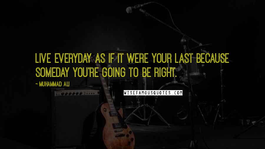 Muhammad Ali Quotes: Live everyday as if it were your last because someday you're going to be right.