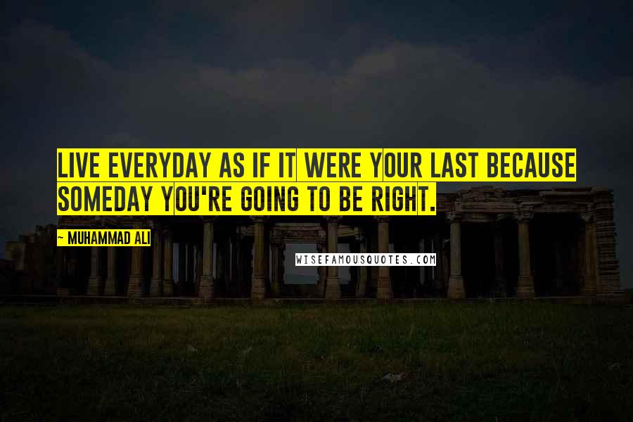 Muhammad Ali Quotes: Live everyday as if it were your last because someday you're going to be right.