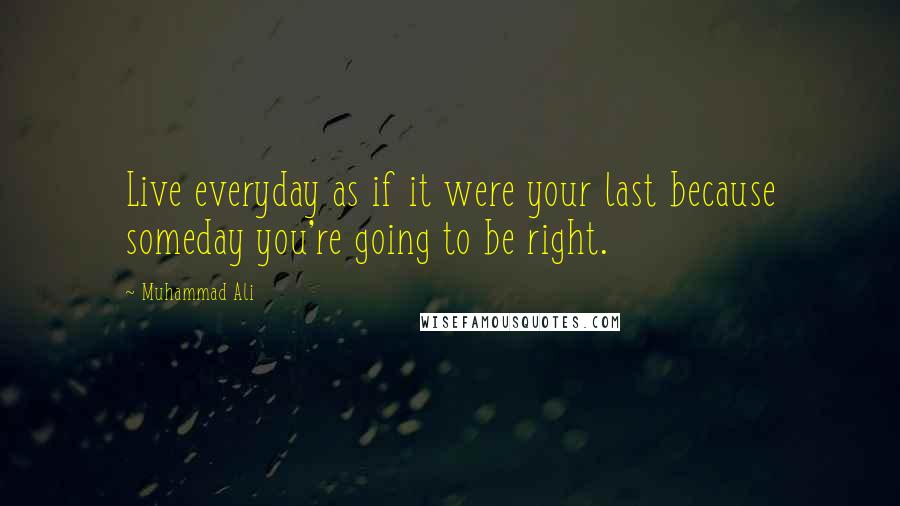 Muhammad Ali Quotes: Live everyday as if it were your last because someday you're going to be right.