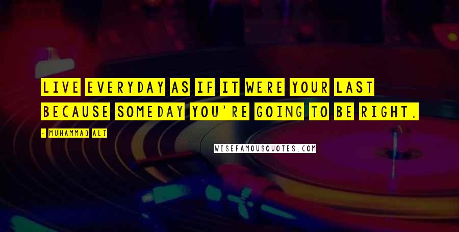 Muhammad Ali Quotes: Live everyday as if it were your last because someday you're going to be right.