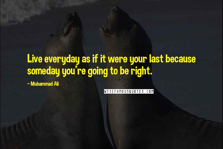 Muhammad Ali Quotes: Live everyday as if it were your last because someday you're going to be right.
