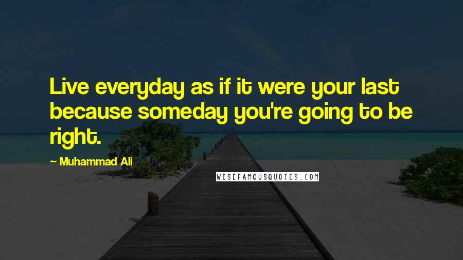 Muhammad Ali Quotes: Live everyday as if it were your last because someday you're going to be right.