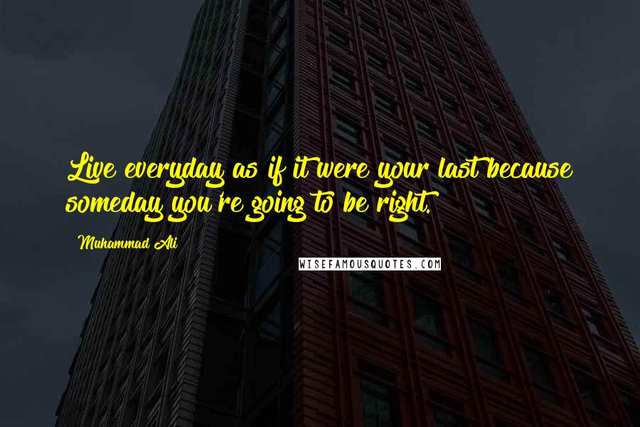 Muhammad Ali Quotes: Live everyday as if it were your last because someday you're going to be right.