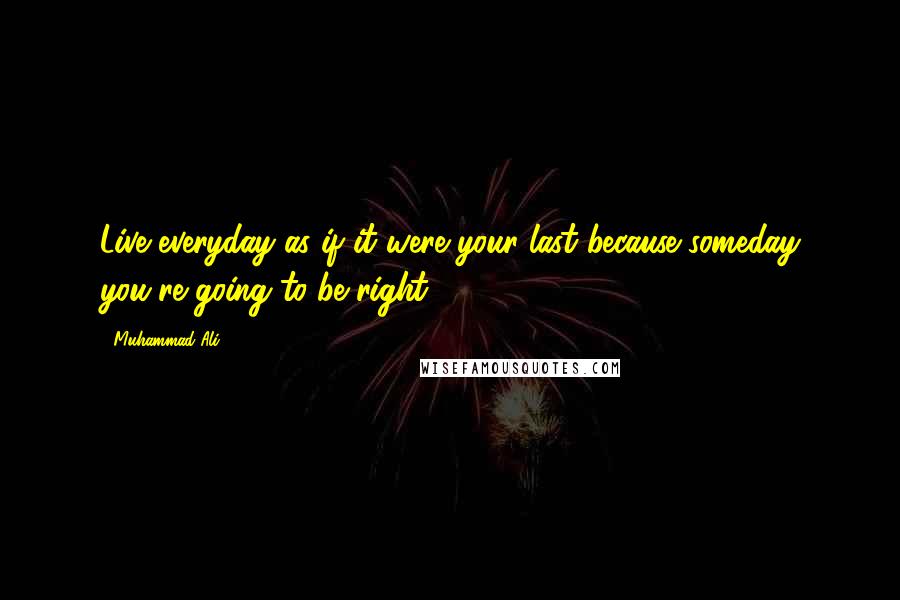 Muhammad Ali Quotes: Live everyday as if it were your last because someday you're going to be right.