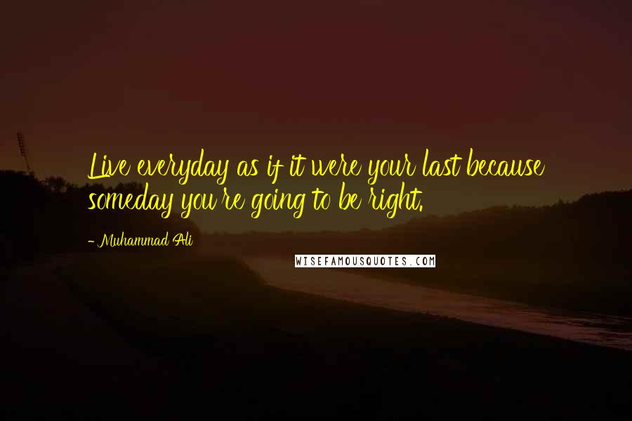 Muhammad Ali Quotes: Live everyday as if it were your last because someday you're going to be right.