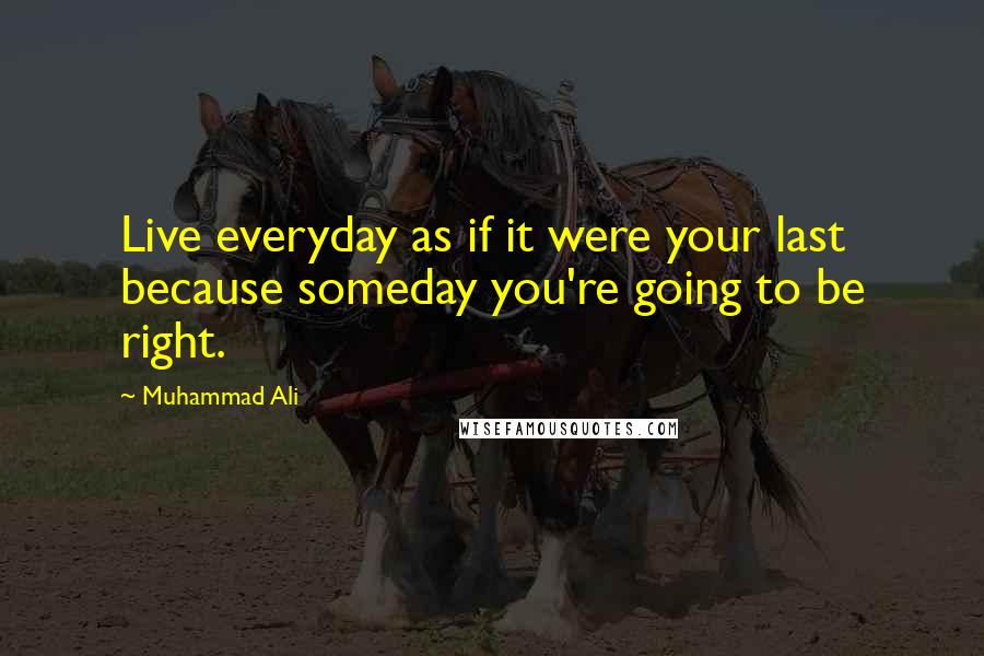 Muhammad Ali Quotes: Live everyday as if it were your last because someday you're going to be right.