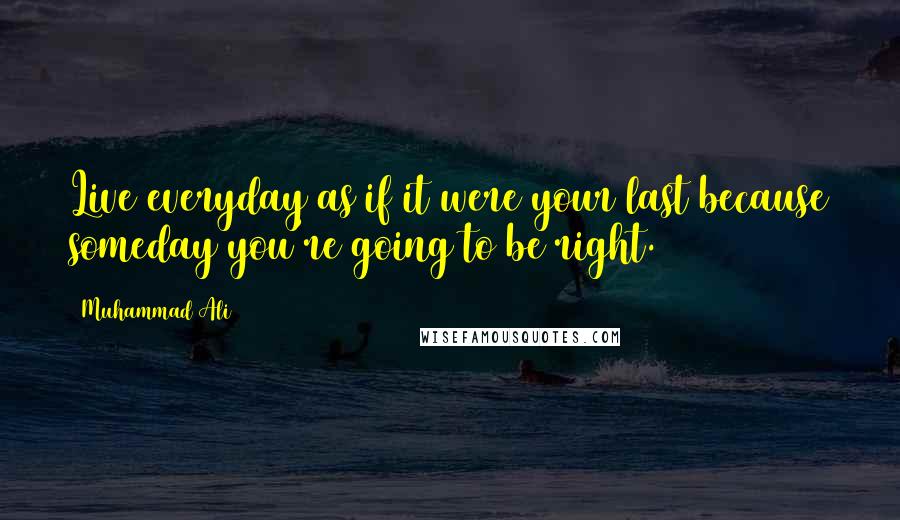 Muhammad Ali Quotes: Live everyday as if it were your last because someday you're going to be right.