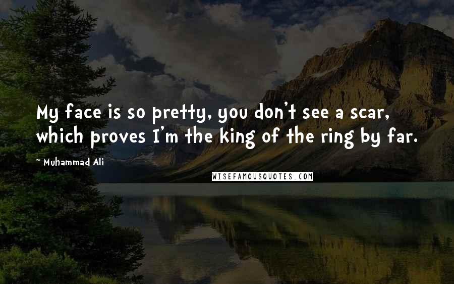 Muhammad Ali Quotes: My face is so pretty, you don't see a scar, which proves I'm the king of the ring by far.