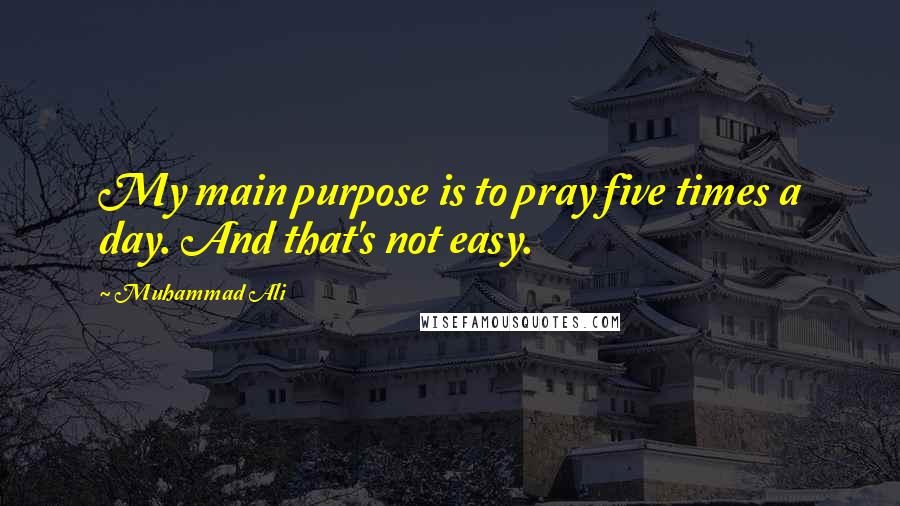 Muhammad Ali Quotes: My main purpose is to pray five times a day. And that's not easy.
