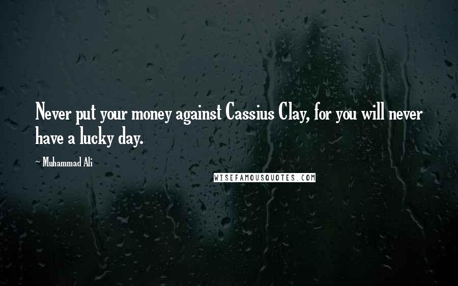Muhammad Ali Quotes: Never put your money against Cassius Clay, for you will never have a lucky day.