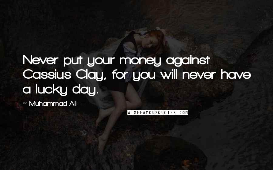 Muhammad Ali Quotes: Never put your money against Cassius Clay, for you will never have a lucky day.