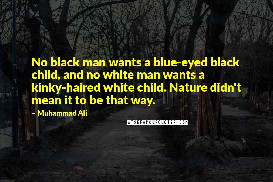 Muhammad Ali Quotes: No black man wants a blue-eyed black child, and no white man wants a kinky-haired white child. Nature didn't mean it to be that way.