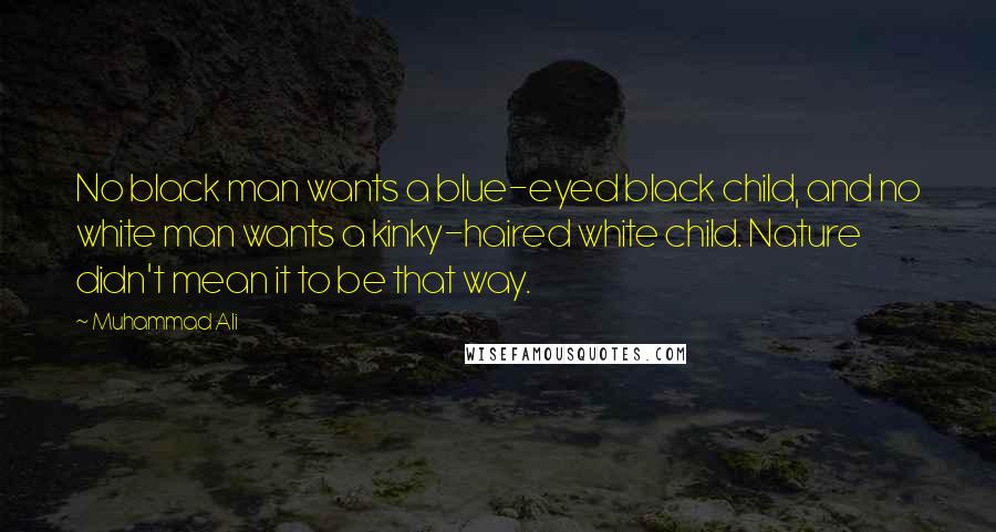 Muhammad Ali Quotes: No black man wants a blue-eyed black child, and no white man wants a kinky-haired white child. Nature didn't mean it to be that way.