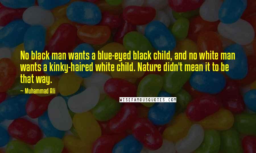 Muhammad Ali Quotes: No black man wants a blue-eyed black child, and no white man wants a kinky-haired white child. Nature didn't mean it to be that way.