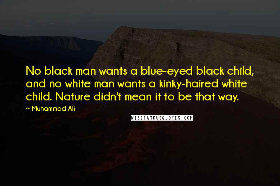 Muhammad Ali Quotes: No black man wants a blue-eyed black child, and no white man wants a kinky-haired white child. Nature didn't mean it to be that way.