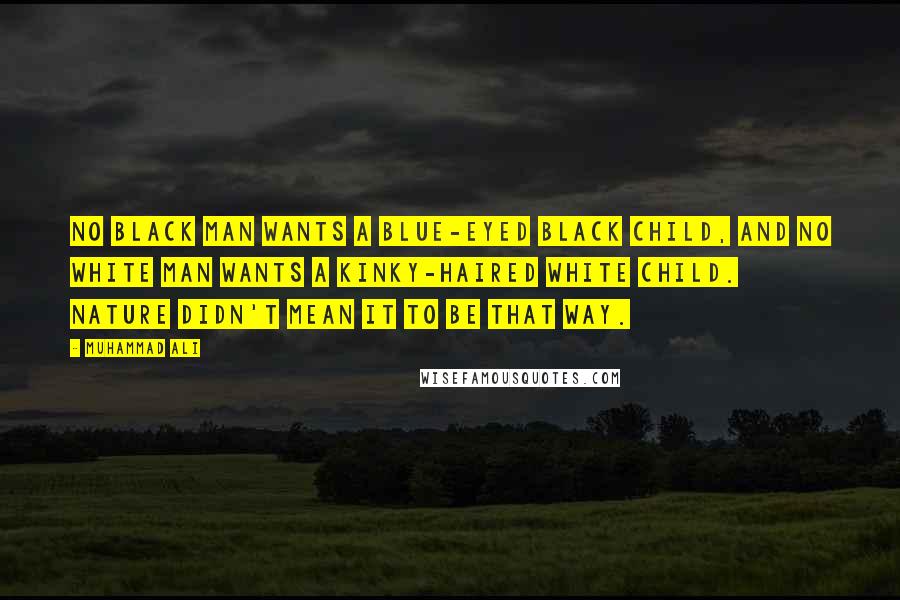 Muhammad Ali Quotes: No black man wants a blue-eyed black child, and no white man wants a kinky-haired white child. Nature didn't mean it to be that way.