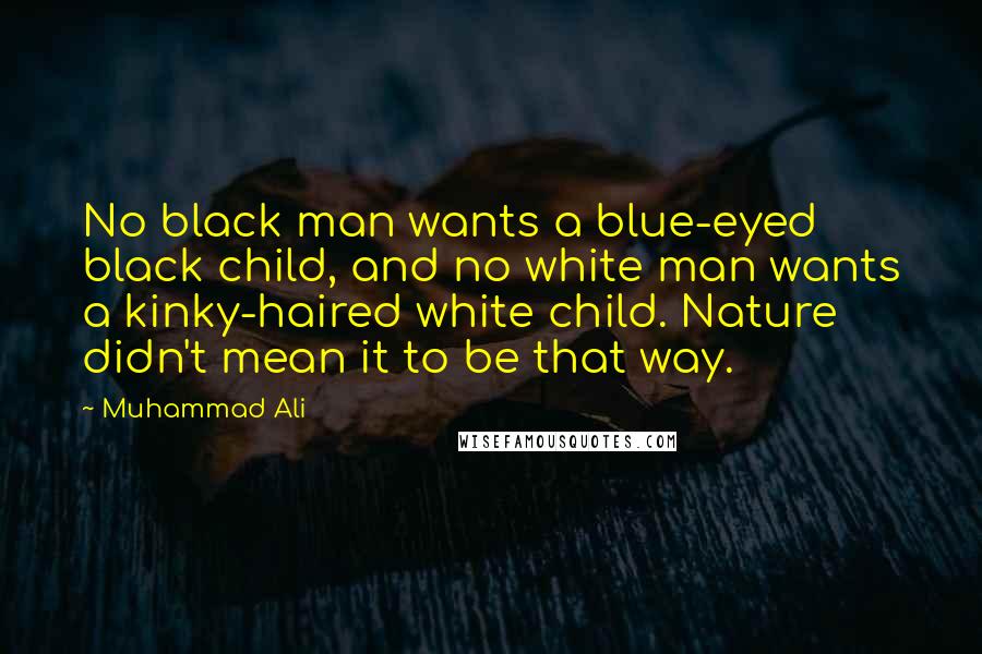 Muhammad Ali Quotes: No black man wants a blue-eyed black child, and no white man wants a kinky-haired white child. Nature didn't mean it to be that way.