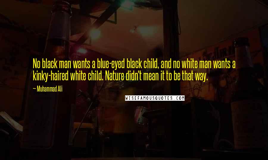 Muhammad Ali Quotes: No black man wants a blue-eyed black child, and no white man wants a kinky-haired white child. Nature didn't mean it to be that way.