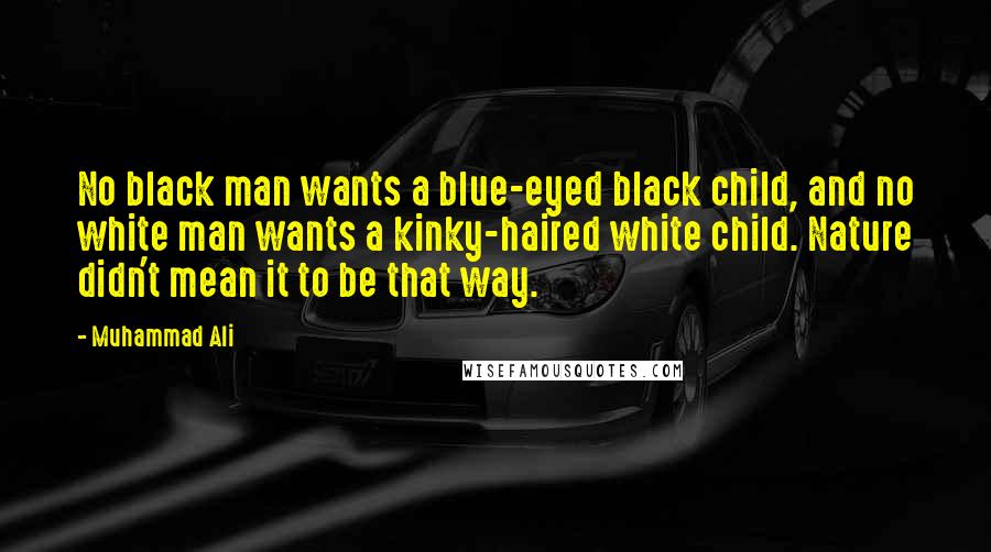 Muhammad Ali Quotes: No black man wants a blue-eyed black child, and no white man wants a kinky-haired white child. Nature didn't mean it to be that way.