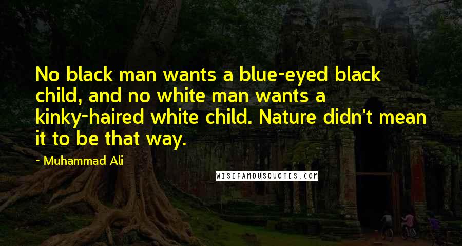 Muhammad Ali Quotes: No black man wants a blue-eyed black child, and no white man wants a kinky-haired white child. Nature didn't mean it to be that way.