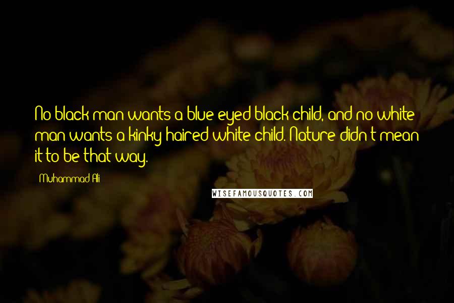 Muhammad Ali Quotes: No black man wants a blue-eyed black child, and no white man wants a kinky-haired white child. Nature didn't mean it to be that way.