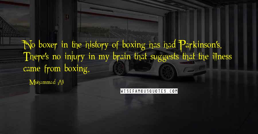 Muhammad Ali Quotes: No boxer in the history of boxing has had Parkinson's. There's no injury in my brain that suggests that the illness came from boxing.