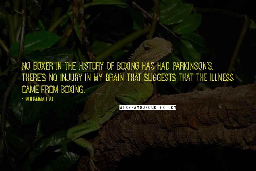 Muhammad Ali Quotes: No boxer in the history of boxing has had Parkinson's. There's no injury in my brain that suggests that the illness came from boxing.