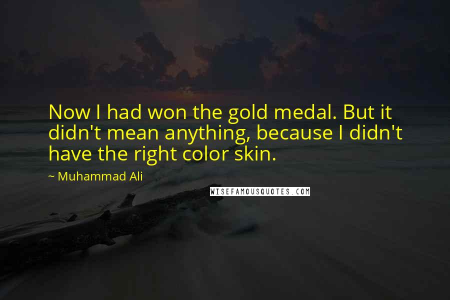 Muhammad Ali Quotes: Now I had won the gold medal. But it didn't mean anything, because I didn't have the right color skin.