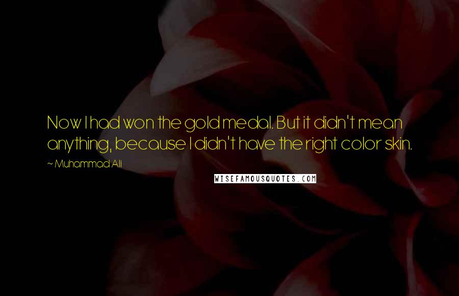 Muhammad Ali Quotes: Now I had won the gold medal. But it didn't mean anything, because I didn't have the right color skin.