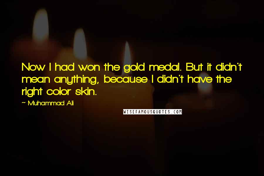 Muhammad Ali Quotes: Now I had won the gold medal. But it didn't mean anything, because I didn't have the right color skin.