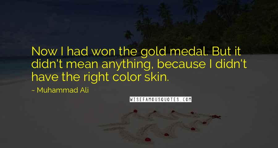 Muhammad Ali Quotes: Now I had won the gold medal. But it didn't mean anything, because I didn't have the right color skin.
