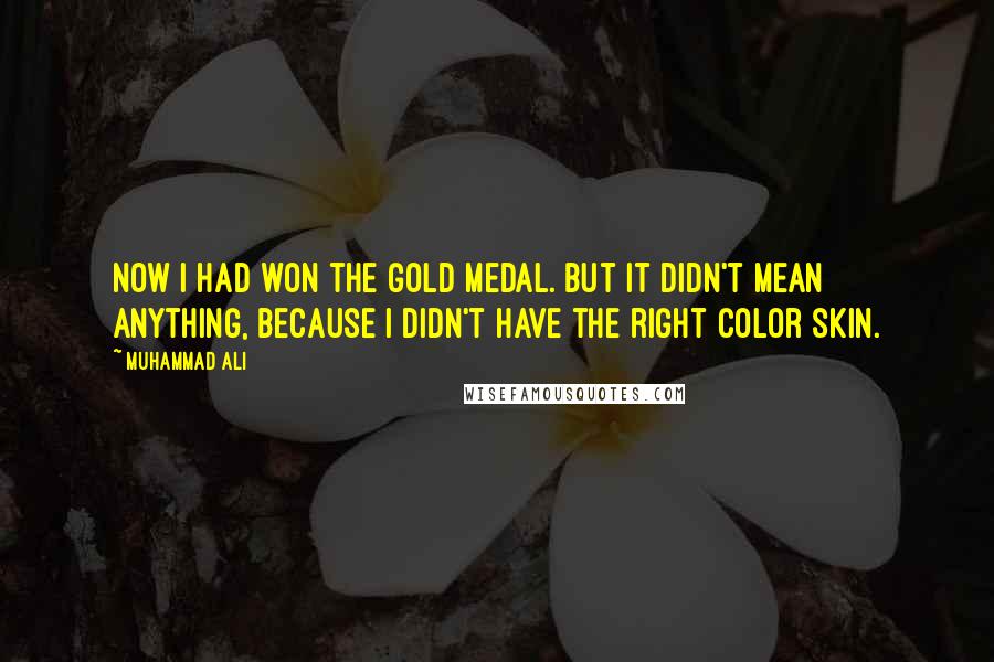 Muhammad Ali Quotes: Now I had won the gold medal. But it didn't mean anything, because I didn't have the right color skin.