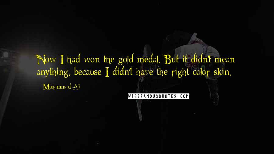 Muhammad Ali Quotes: Now I had won the gold medal. But it didn't mean anything, because I didn't have the right color skin.