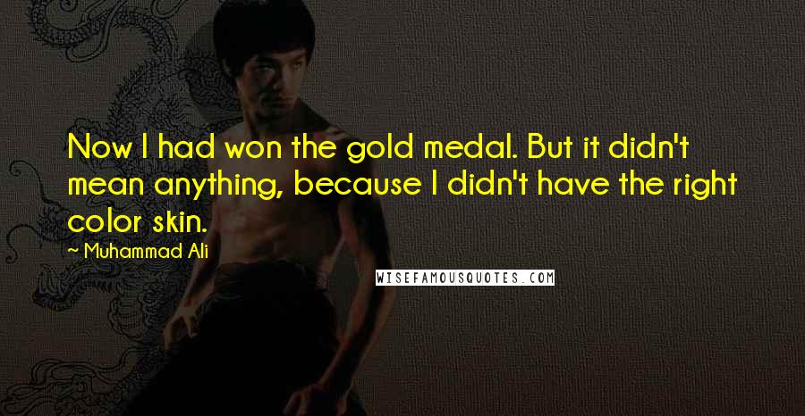 Muhammad Ali Quotes: Now I had won the gold medal. But it didn't mean anything, because I didn't have the right color skin.