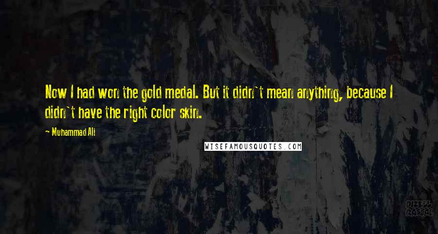 Muhammad Ali Quotes: Now I had won the gold medal. But it didn't mean anything, because I didn't have the right color skin.