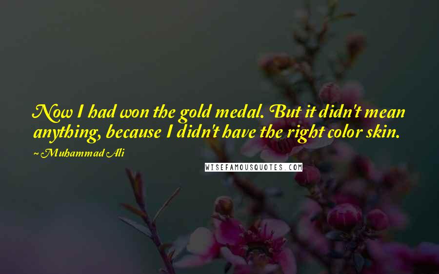 Muhammad Ali Quotes: Now I had won the gold medal. But it didn't mean anything, because I didn't have the right color skin.